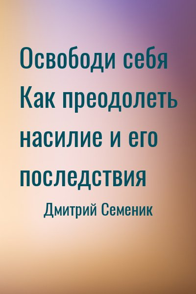 Освободи себя Как преодолеть насилие и его последствия