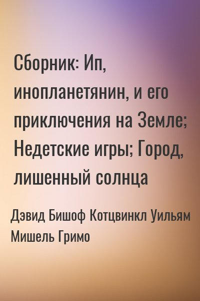 Сборник: Недетские игры; Ип, инопланетянин, и его приключения на Земле; Город, лишенный солнца