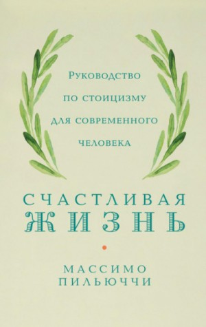 Счастливая жизнь. Руководство по стоицизму для современного человека. 53 кратких урока ныне живущим
